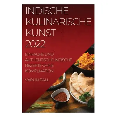 "Indische Kulinarische Kunst 2022: Einfache Und Authentische Indische Rezepte Ohne Komplikation"