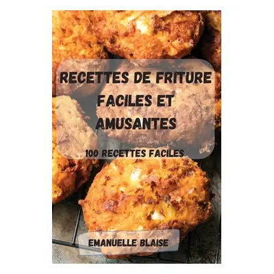 "Recettes de Friture Faciles Et Amusantes: 100 recettes FACILES" - "" ("Emanuelle Blaise")