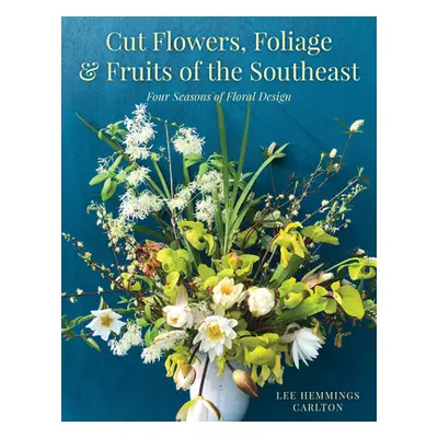 "Cut Flowers, Foliage and Fruits of the Southeast: Four Seasons of Floral Design" - "" ("Carlton