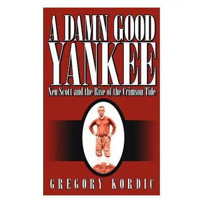 "A Damn Good Yankee: Xen Scott and the Rise of the Crimson Tide" - "" ("Kordic Gregory")