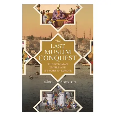 "The Last Muslim Conquest: The Ottoman Empire and Its Wars in Europe" - "" ("goston Gbor")