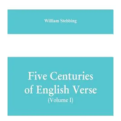 "Five Centuries of English Verse (Volume I)" - "" ("Stebbing William")