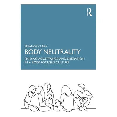 "Body Neutrality: Finding Acceptance and Liberation in a Body-Focused Culture" - "" ("Clark Elea