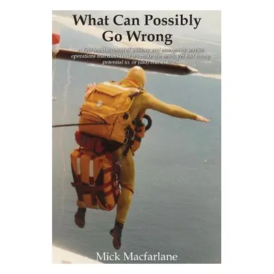 "What Can Possibly Go Wrong: A first hand account of military and emergency service operations t