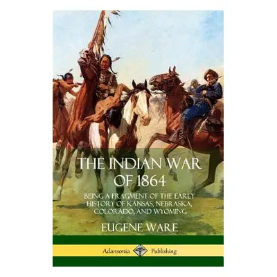 "The Indian War of 1864: Being a Fragment of the Early History of Kansas, Nebraska, Colorado, an