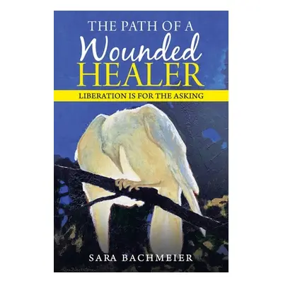 "The Path of a Wounded Healer: Liberation Is for the Asking" - "" ("Bachmeier Sara")