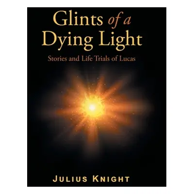 "Glints of a Dying Light: Stories and Life Trials of Lucas" - "" ("Knight Julius")