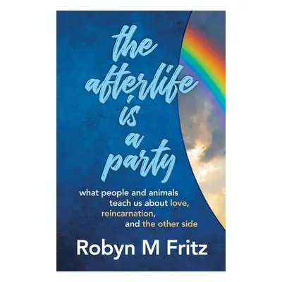 "The Afterlife Is a Party: What People and Animals Teach us About Love, Reincarnation, and the O