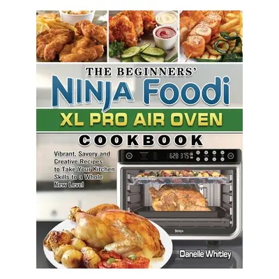 "The Beginners' Ninja Foodi XL Pro Air Oven Cookbook: Vibrant, Savory and Creative Recipes to Ta