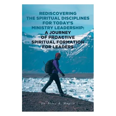 "Rediscovering the Spiritual Disciplines for Today's Ministry Leadership: A Journey of Proactive