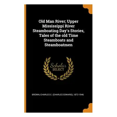 "Old Man River; Upper Mississippi River Steamboating Day's Stories, Tales of the Old Time Steamb