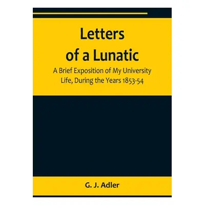 "Letters of a Lunatic; A Brief Exposition of My University Life, During the Years 1853-54" - "" 