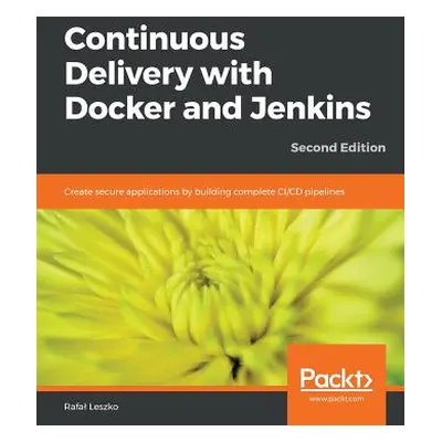 "Continuous Delivery with Docker and Jenkins - Second Edition: Create secure applications by bui