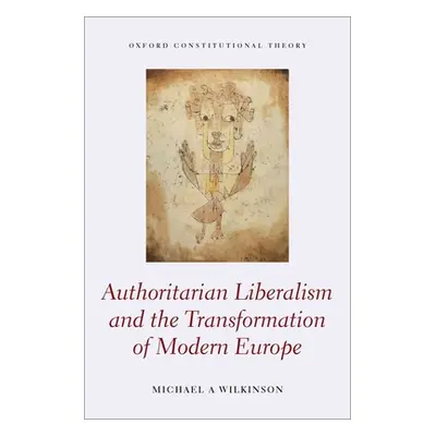 "Authoritarian Liberalism and the Transformation of Modern Europe" - "" ("Wilkinson Michael A.")