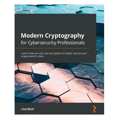 "Modern Cryptography for Cybersecurity Professionals: Learn how you can leverage encryption to b