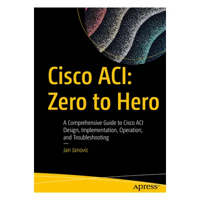 "Cisco Aci: Zero to Hero: A Comprehensive Guide to Cisco Aci Design, Implementation, Operation, 