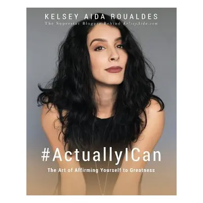 "#ActuallyICan: The Art of Affirming Yourself to Greatness" - "" ("Roualdes Kelsey Aida")