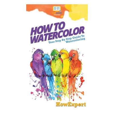 "How To Watercolor: Your Step By Step Guide To Watercoloring" - "" ("Howexpert")