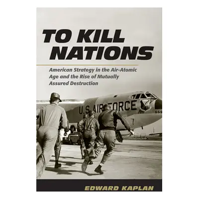 "To Kill Nations: American Strategy in the Air-Atomic Age and the Rise of Mutually Assured Destr