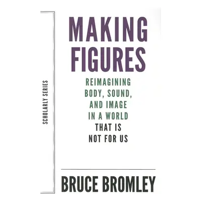 "Making Figures: Reimagining Body, Sound, and Image in a World That Is Not for Us" - "" ("Bromle