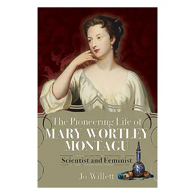 "The Pioneering Life of Mary Wortley Montagu: Scientist and Feminist" - "" ("Willett Jo")