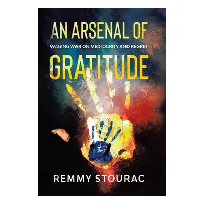 "An Arsenal of Gratitude: Waging War on Mediocrity and Regret" - "" ("Stourac Remmy")