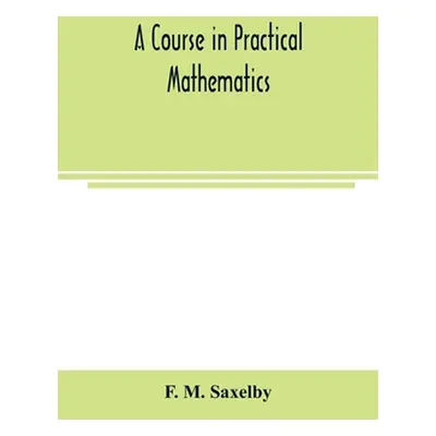 "A course in practical mathematics" - "" ("M. Saxelby F.")