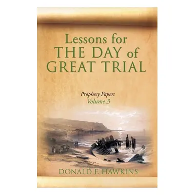 "Lessons for... THE DAY of GREAT TRIAL: Prophecy Papers Volume 3" - "" ("Hawkins Donald F.")