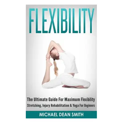 "Flexibility: The Ultimate Guide For Maximum Flexibility - Stretching, Injury Rehabilitation & Y