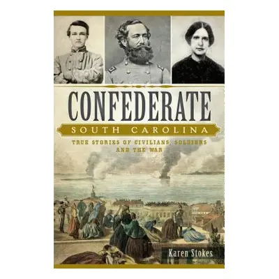 "Confederate South Carolina: True Stories of Civilians, Soldiers and the War" - "" ("Stokes Kare