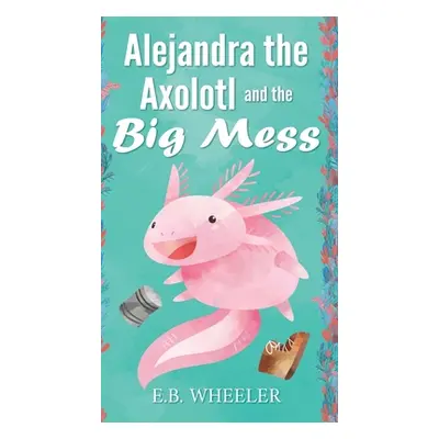 "Alejandra the Axolotl and the Big Mess" - "" ("Wheeler E. B.")