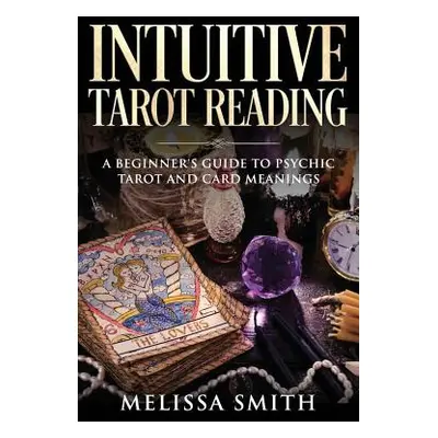 "Intuitive Tarot Reading: A Beginner's Guide to Psychic Tarot and Card Meanings" - "" ("Smith Me