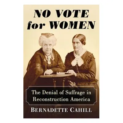 "No Vote for Women: The Denial of Suffrage in Reconstruction America" - "" ("Cahill Bernadette")