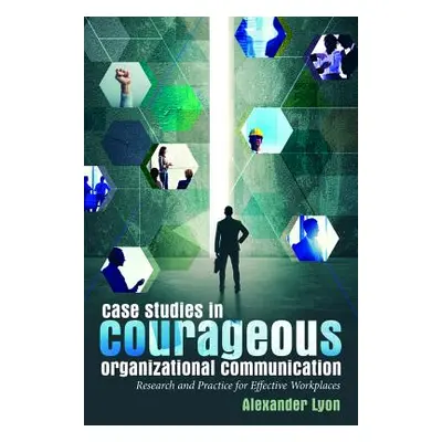 "Case Studies in Courageous Organizational Communication: Research and Practice for Effective Wo