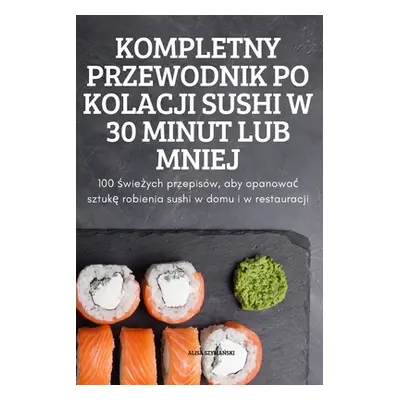 "Kompletny Przewodnik Po Kolacji Sushi W 30 Minut Lub Mniej" - "" ("Alisa SzymaŃski")