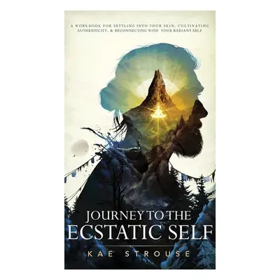 "Journey to the Ecstatic Self: A Workbook for Settling into your Skin, Cultivating Authenticity,