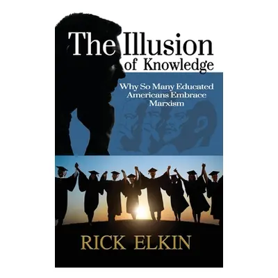 "The Illusion of Knowledge: Why So Many Educated Americans Embrace Marxism" - "" ("Elkin Rick")