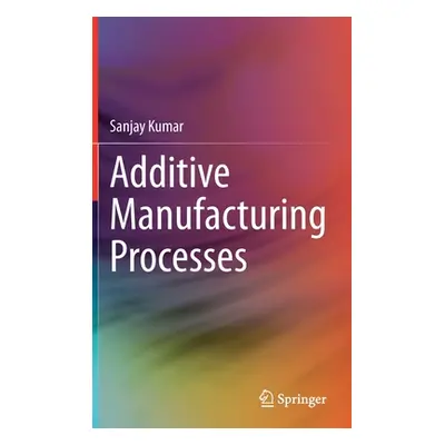 "Additive Manufacturing Processes" - "" ("Kumar Sanjay")