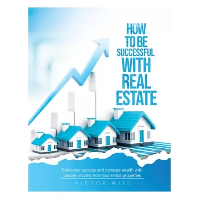 "How to be successful with Real Estate Investments: Build your success and increase wealth with 