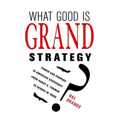 "What Good Is Grand Strategy?: Power and Purpose in American Statecraft from Harry S. Truman to 