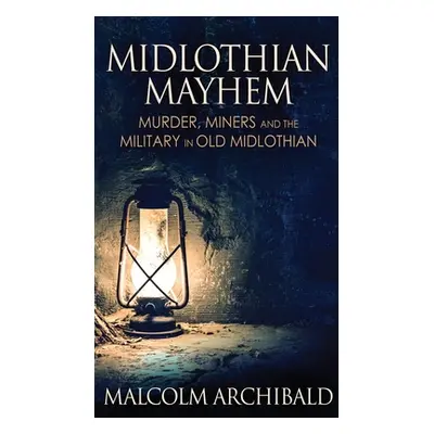 "Midlothian Mayhem: Murder, Miners and the Military in Old Midlothian" - "" ("Archibald Malcolm"