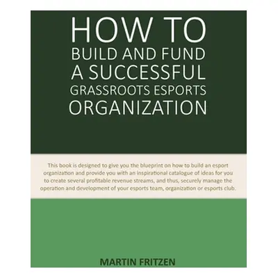 "How to Build and Fund A Successful Grassroots Esports Organization: This book is designed to gi