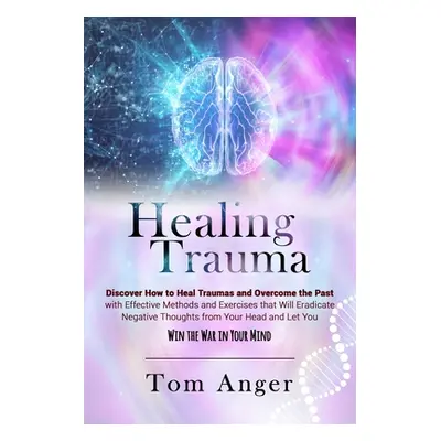 "Healing Trauma: Discover how to Heal Traumas and Overcome the Past With Effective Methods and E