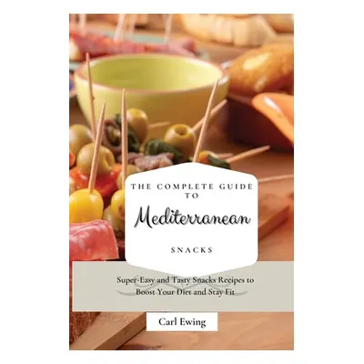 "The Complete Guide to Mediterranean Snacks: Super-Easy and Tasty Snacks Recipes to Boost Your D