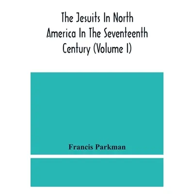 "The Jesuits In North America In The Seventeenth Century (Volume I)" - "" ("Parkman Francis")