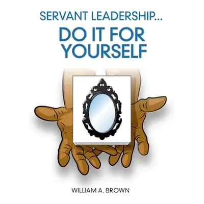 "Servant Leadership: Do it for Yourself" - "" ("Brown William a.")