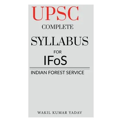 "UPSC COMPLETE SYLLABUS FOR IFoS: Indian Forest Service" - "" ("Yadav Wakil Kumar")