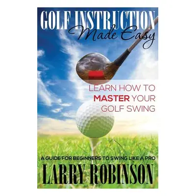 "Golf Instruction Made Easy: Learn How to Master Your Golf Swing: A Guide for Beginners to Swing