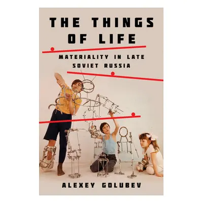 "Things of Life: Materiality in Late Soviet Russia" - "" ("Golubev Alexey")