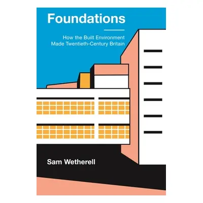 "Foundations: How the Built Environment Made Twentieth-Century Britain" - "" ("Wetherell Sam")